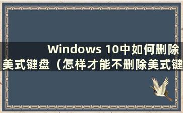 Windows 10中如何删除美式键盘（怎样才能不删除美式键盘）